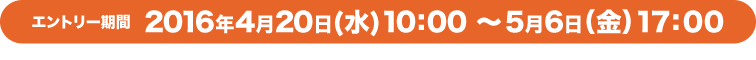 エントリー期間:2016年4月20日(水)10:00 ～5月6日（金）17:00