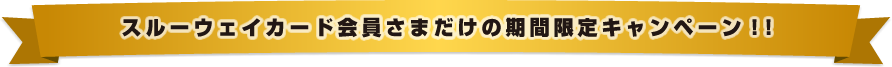 スルーウェイカード会員さまだけの期間限定キャンペーン！！