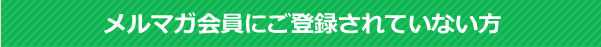 メルマガ会員にご登録されていない方