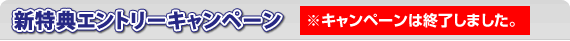 新特典エントリーキャンペーン　※キャンペーンは終了しました。