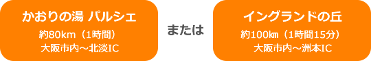 かおりの湯 パルシェ[約80km（1時間）大阪市内～北淡IC]またはイングランドの丘[約100㎞（1時間15分）大阪市内～洲本IC]