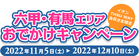 六甲/有馬エリアおでかけキャンペーン(イオンTHRU WAY会員さま限定)2022年11月5日(土)～ 2022年12月10日(土)